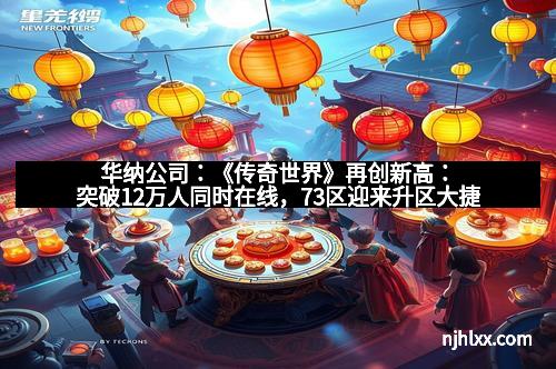 华纳公司：《传奇世界》再创新高：突破12万人同时在线，73区迎来升区大捷